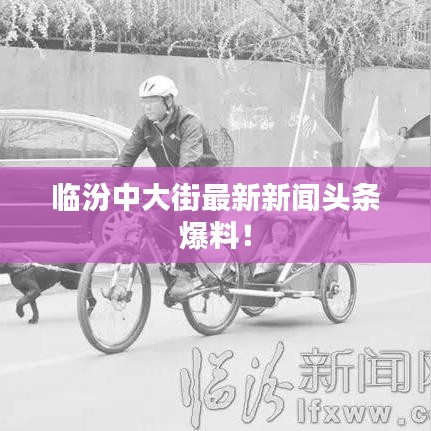 临汾中大街最新新闻头条爆料！