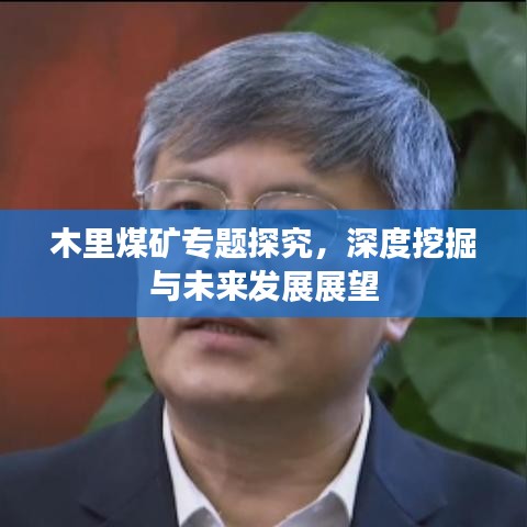木里煤矿专题探究,深度挖掘与未来发展展望