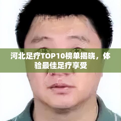 河北足疗TOP10榜单揭晓,体验最佳足疗享受