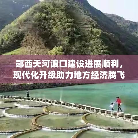 郧西天河渡口建设进展顺利，现代化升级助力地方经济腾飞