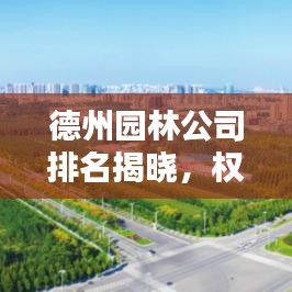德州园林公司排名揭晓，权威榜单，专业品质之选！