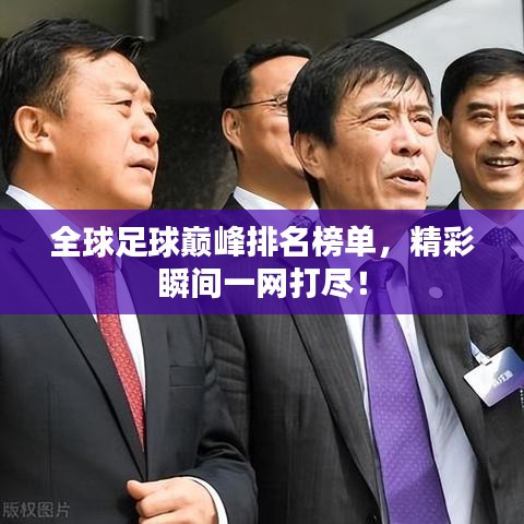全球足球巅峰排名榜单，精彩瞬间一网打尽！