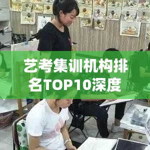 艺考集训机构排名TOP10深度解析与比较，权威指南一网打尽！
