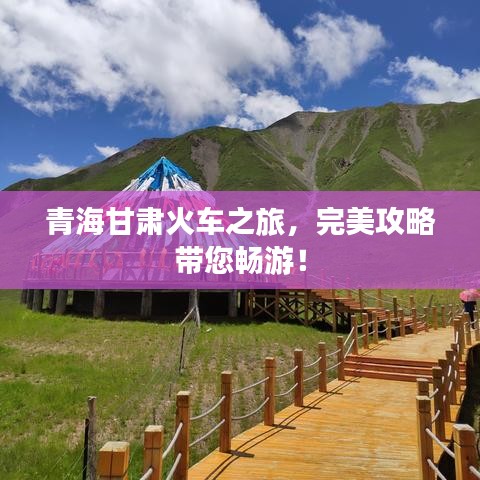 青海甘肃火车之旅,完美攻略带您畅游!