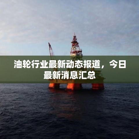 油轮行业最新动态报道，今日最新消息汇总