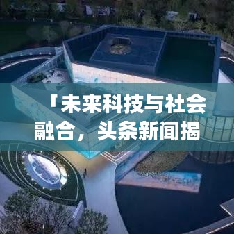 「未来科技与社会融合,头条新闻揭示发展之路」