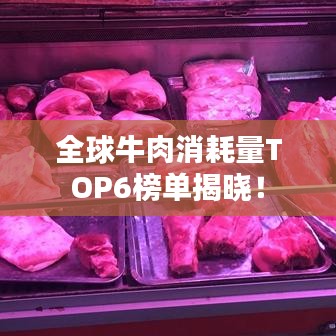 全球牛肉消耗量TOP6榜单揭晓！