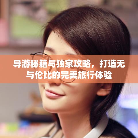 导游秘籍与独家攻略，打造无与伦比的完美旅行体验
