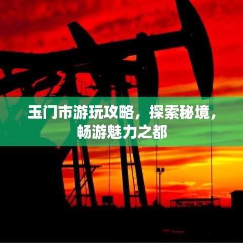 玉门市游玩攻略，探索秘境，畅游魅力之都