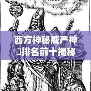 西方神秘威严神祇排名前十揭秘,震撼神祇形象展示