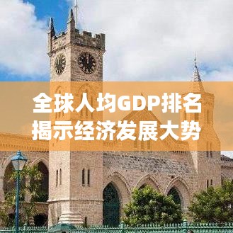 全球人均GDP排名揭示经济发展大势，各国经济实力大比拼！