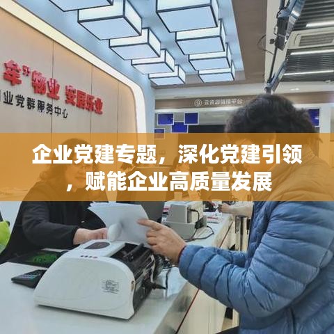 企业党建专题，深化党建引领，赋能企业高质量发展