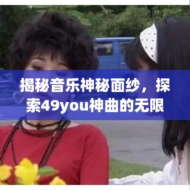 揭秘音乐神秘面纱,探索49you神曲的无限魅力