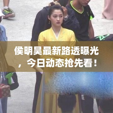 侯明昊最新路透曝光，今日动态抢先看！