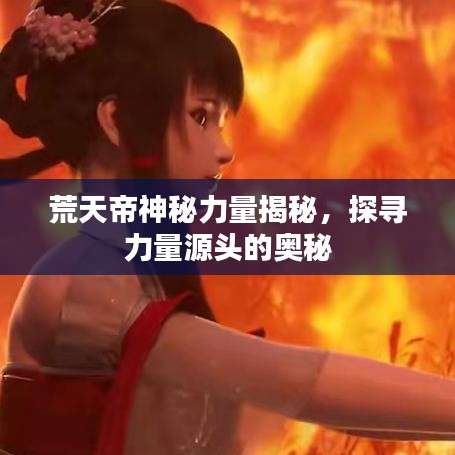 荒天帝神秘力量揭秘，探寻力量源头的奥秘