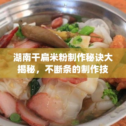 湖南干扁米粉制作秘诀大揭秘，不断条的制作技巧与美味呈现！