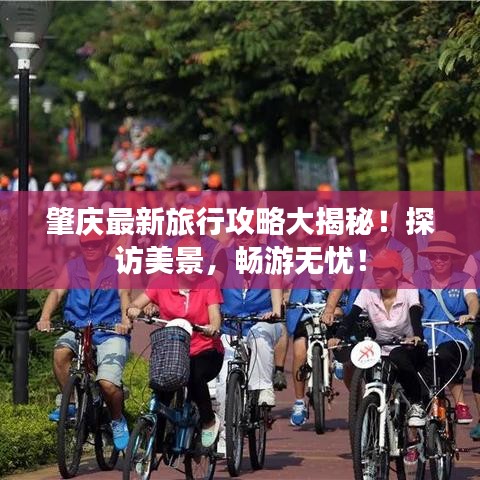 肇庆最新旅行攻略大揭秘！探访美景，畅游无忧！