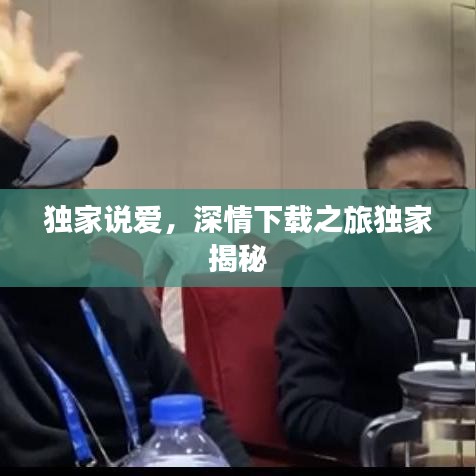 独家说爱,深情下载之旅独家揭秘