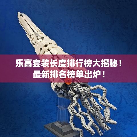 乐高套装长度排行榜大揭秘!最新排名榜单出炉!