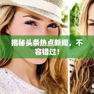 揭秘头条热点新闻,不容错过!