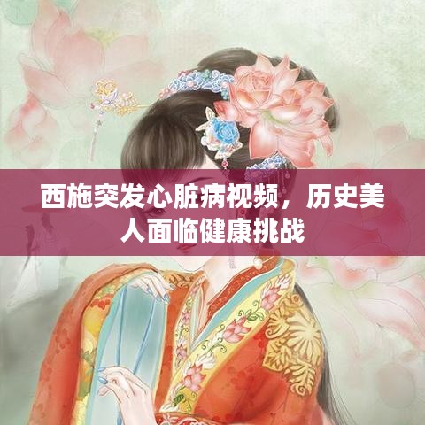 西施突发心脏病视频，历史美人面临健康挑战