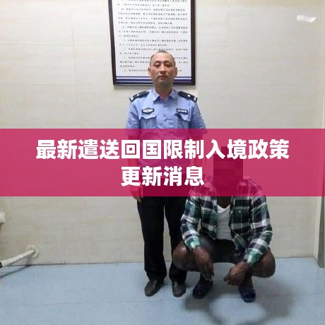 最新遣送回国限制入境政策更新消息