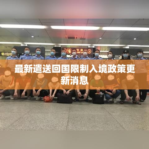 最新遣送回国限制入境政策更新消息