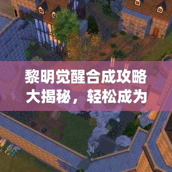 黎明觉醒合成攻略大揭秘，轻松成为合成大师！