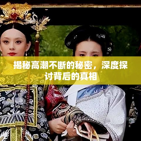 揭秘高潮不断的秘密，深度探讨背后的真相