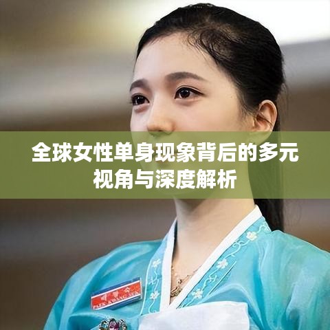 全球女性单身现象背后的多元视角与深度解析
