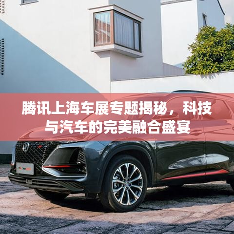 腾讯上海车展专题揭秘，科技与汽车的完美融合盛宴