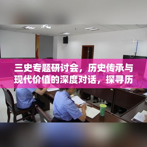 三史专题研讨会,历史传承与现代价值的深度对话,探寻历史智慧与现代社会的融合之道